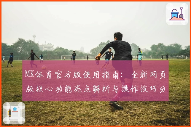 MK体育官方版使用指南：全新网页版核心功能亮点解析与操作技巧分享