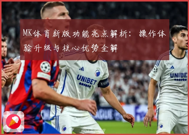 MK体育新版功能亮点解析：操作体验升级与核心优势全解