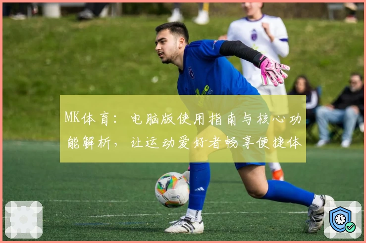 MK体育：电脑版使用指南与核心功能解析，让运动爱好者畅享便捷体验