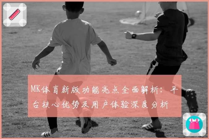 MK体育新版功能亮点全面解析：平台核心优势及用户体验深度分析