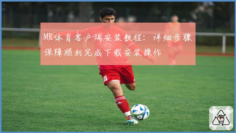 MK体育客户端安装教程：详细步骤保障顺利完成下载安装操作