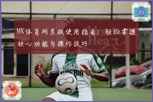 MK体育网页版使用指南：轻松掌握核心功能与操作技巧