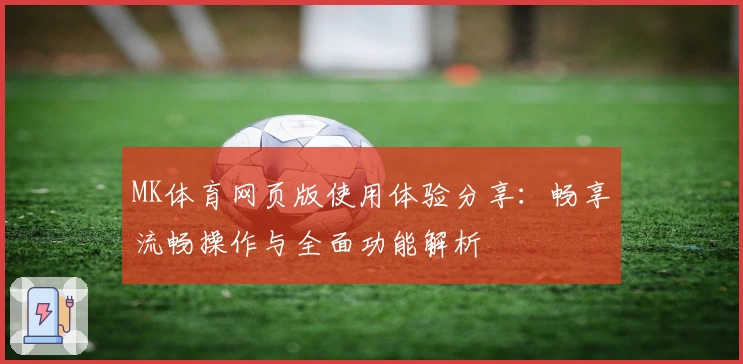 MK体育网页版使用体验分享：畅享流畅操作与全面功能解析