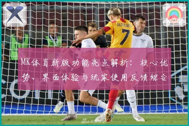 MK体育新版功能亮点解析：核心优势、界面体验与玩家使用反馈综合测评