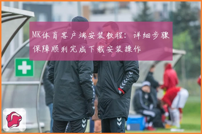 MK体育客户端安装教程：详细步骤保障顺利完成下载安装操作
