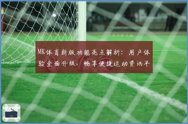 MK体育新版功能亮点解析：用户体验全面升级，畅享便捷运动资讯平台