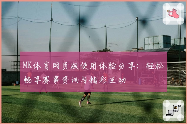 MK体育网页版使用体验分享：轻松畅享赛事资讯与精彩互动