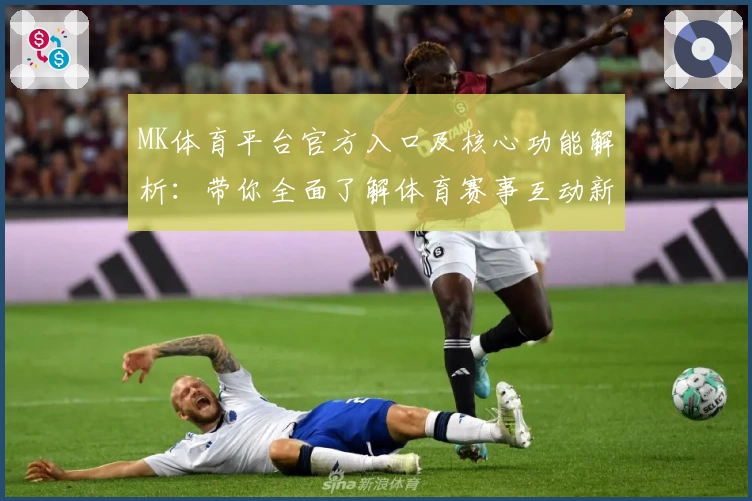 MK体育平台官方入口及核心功能解析：带你全面了解体育赛事互动新体验