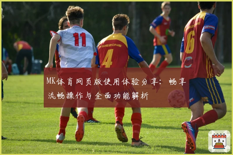 MK体育网页版使用体验分享：畅享流畅操作与全面功能解析