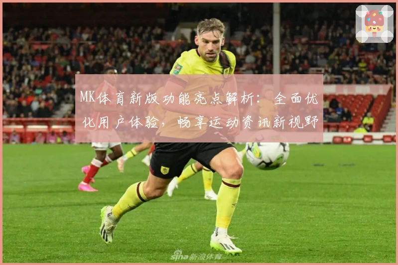 MK体育新版功能亮点解析：全面优化用户体验，畅享运动资讯新视野