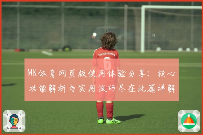 MK体育网页版使用体验分享：核心功能解析与实用技巧尽在此篇详解