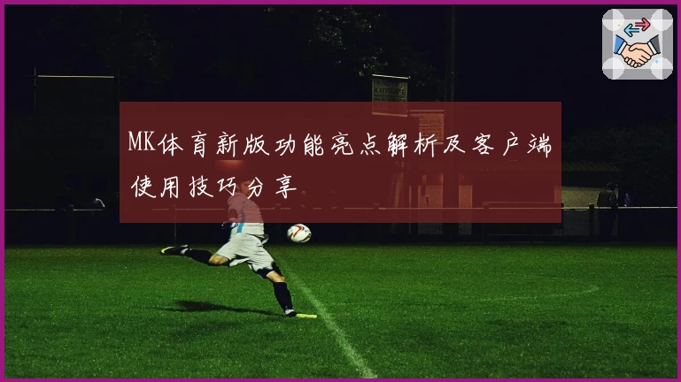 MK体育新版功能亮点解析及客户端使用技巧分享