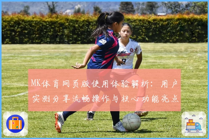 MK体育网页版使用体验解析：用户实测分享流畅操作与核心功能亮点