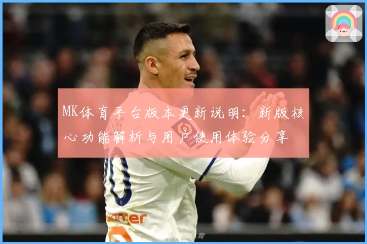 MK体育平台版本更新说明：新版核心功能解析与用户使用体验分享