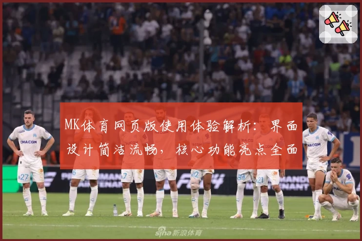 MK体育网页版使用体验解析：界面设计简洁流畅，核心功能亮点全面分析