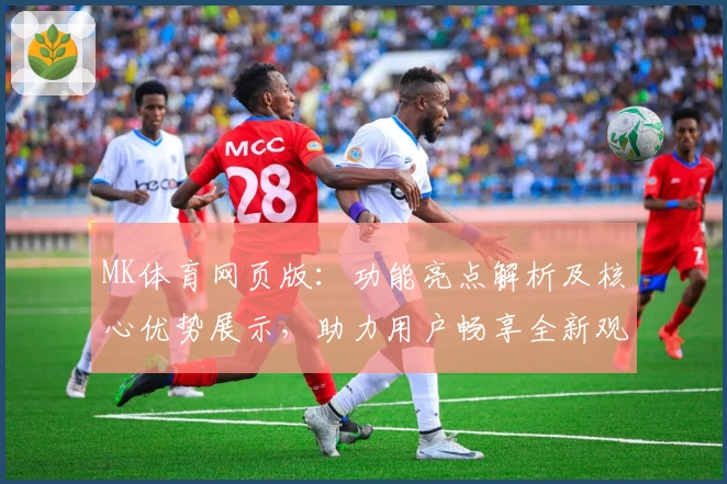 MK体育网页版：功能亮点解析及核心优势展示，助力用户畅享全新观赛体验