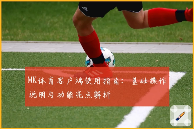 MK体育客户端使用指南：基础操作说明与功能亮点解析