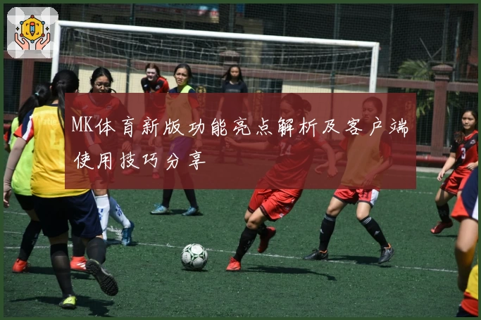 MK体育新版功能亮点解析及客户端使用技巧分享
