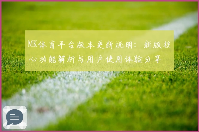 MK体育平台版本更新说明：新版核心功能解析与用户使用体验分享