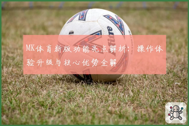 MK体育新版功能亮点解析：操作体验升级与核心优势全解