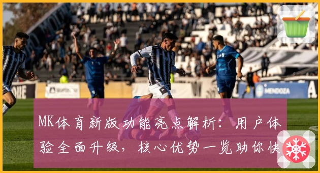 MK体育新版功能亮点解析：用户体验全面升级，核心优势一览助你快捷访问
